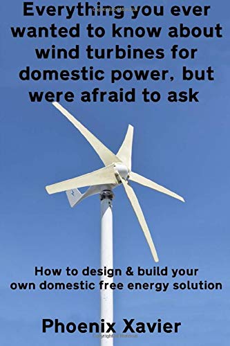 Everything you ever wanted to know about wind turbines for domestic power, but were afraid to ask: How to design & build your own domestic free energy solution