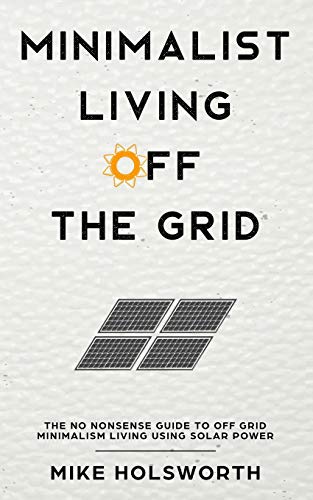 Minimalist Living Off The Grid: The No Nonsense Guide To Off Grid Minimalism Living Using Solar Power