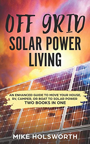 Off Grid Solar Power Living: An Enhanced Guide To Move Your House, RV, Camper, Or Boat To Solar Power (TWO BOOKS IN ONE)
