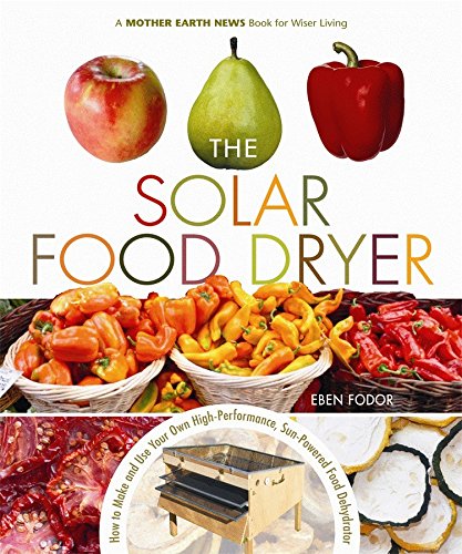 The Solar Food Dryer: How to Make and Use Your Own Low-Cost, High Performance, Sun-Powered Food Dehydrator